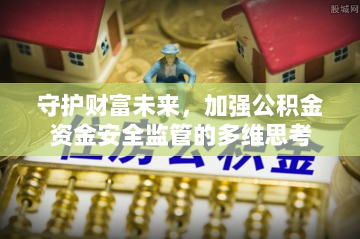 洪湖守护财富未来，加强公积金资金安全监管的多维思考