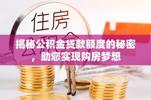 洪湖揭秘公积金贷款额度的秘密，助您实现购房梦想