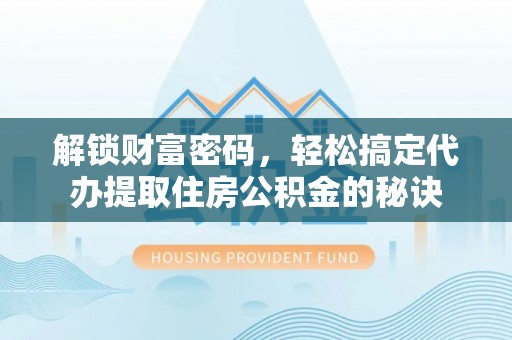 洪湖解锁财富密码，轻松搞定代办提取住房公积金的秘诀