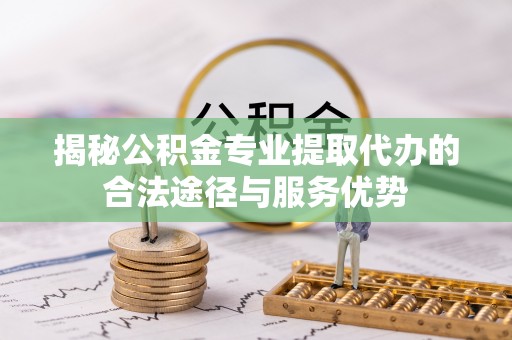 洪湖揭秘公积金专业提取代办的合法途径与服务优势