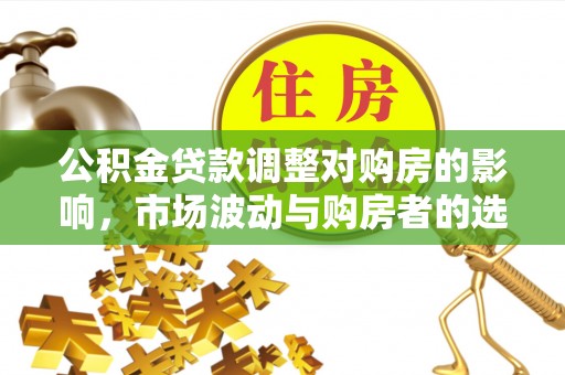 洪湖公积金贷款调整对购房的影响，市场波动与购房者的选择