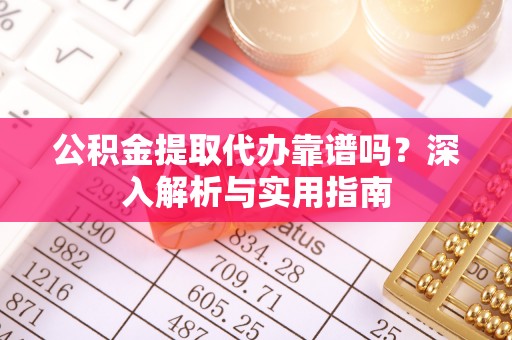 洪湖公积金提取代办靠谱吗？深入解析与实用指南