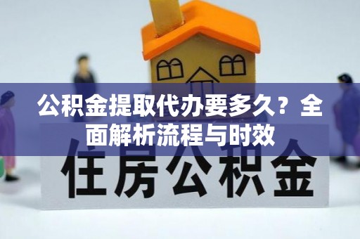 洪湖公积金提取代办要多久？全面解析流程与时效