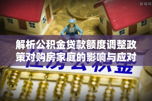 洪湖解析公积金贷款额度调整政策对购房家庭的影响与应对策略