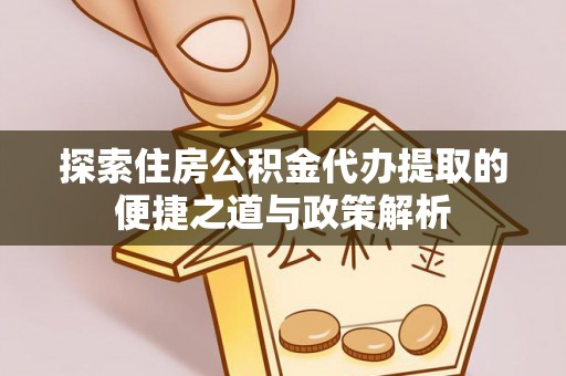 洪湖探索住房公积金代办提取的便捷之道与政策解析