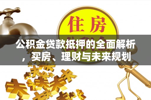 洪湖公积金贷款抵押的全面解析，买房、理财与未来规划