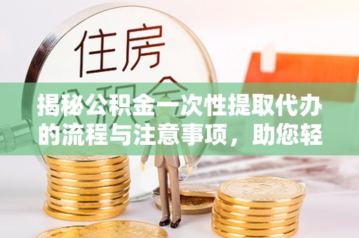 洪湖揭秘公积金一次性提取代办的流程与注意事项，助您轻松搞定财务规划