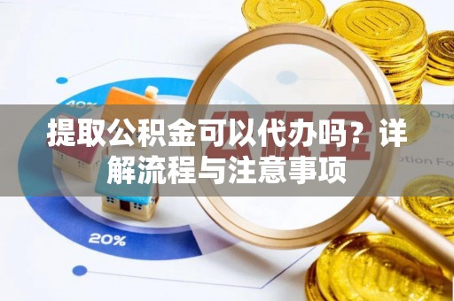 洪湖提取公积金可以代办吗？详解流程与注意事项