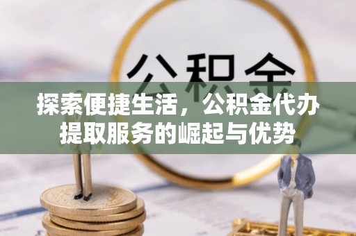 洪湖探索便捷生活，公积金代办提取服务的崛起与优势