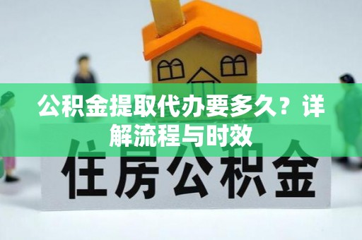 洪湖公积金提取代办要多久？详解流程与时效