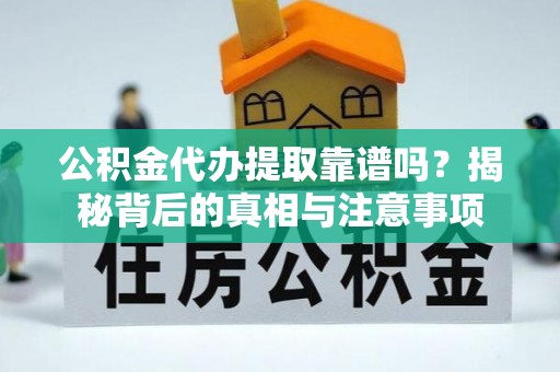洪湖公积金代办提取靠谱吗？揭秘背后的真相与注意事项