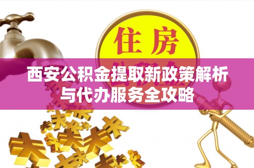 洪湖西安公积金提取新政策解析与代办服务全攻略