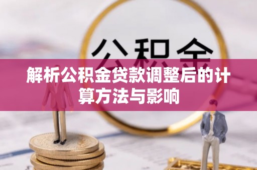 洪湖解析公积金贷款调整后的计算方法与影响