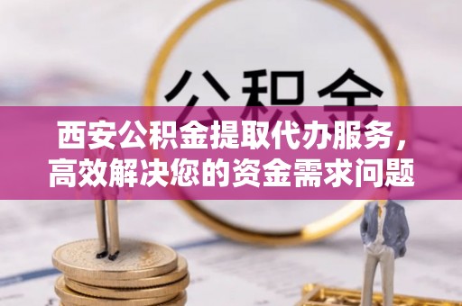 洪湖西安公积金提取代办服务，高效解决您的资金需求问题