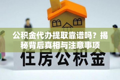 洪湖公积金代办提取靠谱吗？揭秘背后真相与注意事项