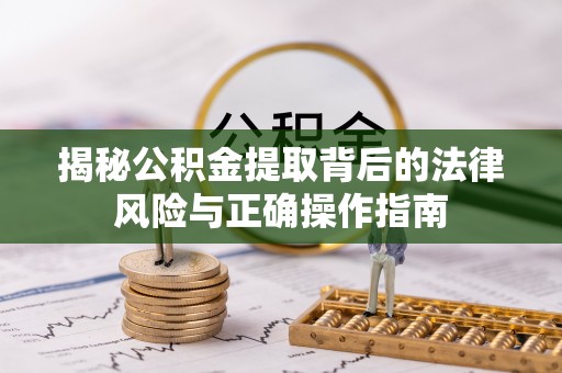 洪湖揭秘公积金提取背后的法律风险与正确操作指南