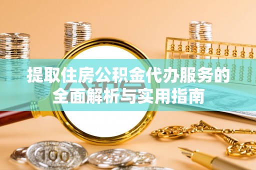 洪湖提取住房公积金代办服务的全面解析与实用指南
