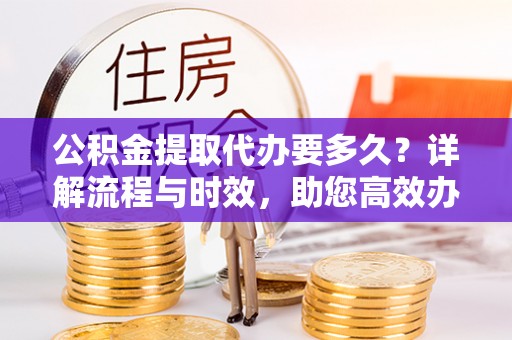 洪湖公积金提取代办要多久？详解流程与时效，助您高效办理