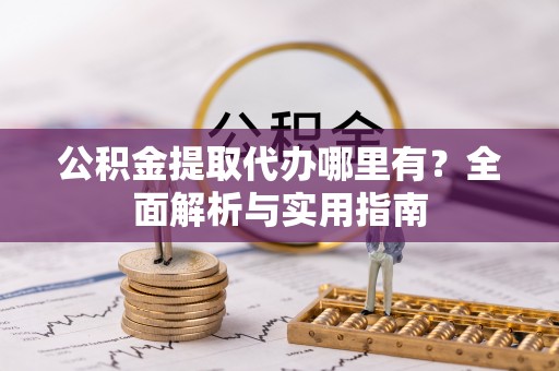 洪湖公积金提取代办哪里有？全面解析与实用指南