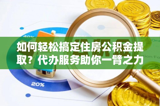 洪湖如何轻松搞定住房公积金提取？代办服务助你一臂之力