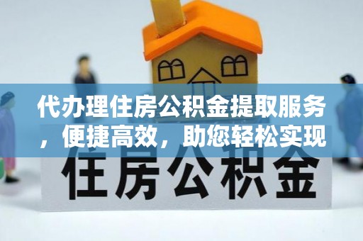 洪湖代办理住房公积金提取服务，便捷高效，助您轻松实现资金规划