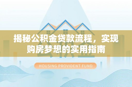 洪湖揭秘公积金贷款流程，实现购房梦想的实用指南