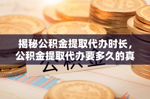 洪湖揭秘公积金提取代办时长，公积金提取代办要多久的真相与攻略
