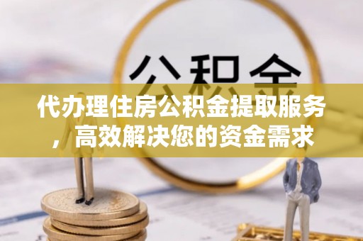 洪湖代办理住房公积金提取服务，高效解决您的资金需求