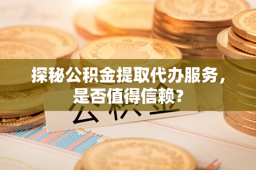 洪湖探秘公积金提取代办服务，是否值得信赖？