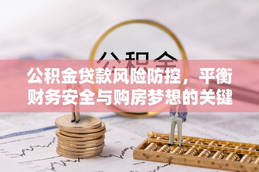 洪湖公积金贷款风险防控，平衡财务安全与购房梦想的关键