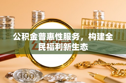 洪湖公积金普惠性服务，构建全民福利新生态