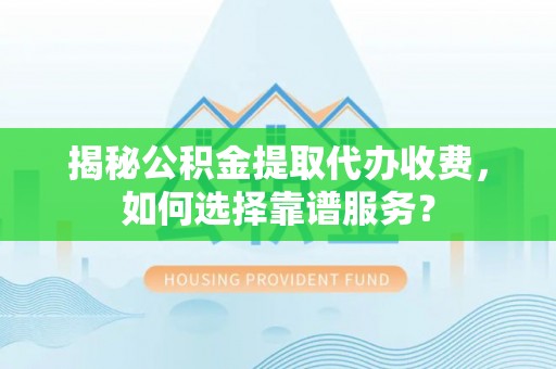 洪湖揭秘公积金提取代办收费，如何选择靠谱服务？