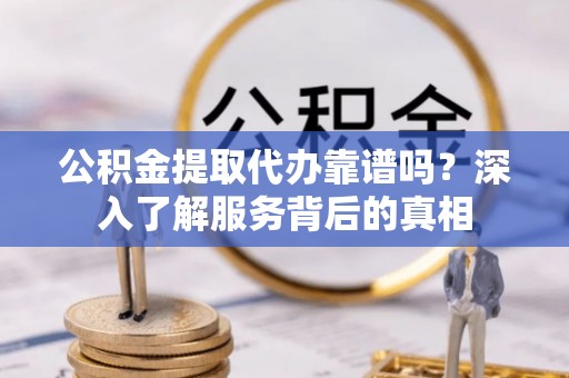 洪湖公积金提取代办靠谱吗？深入了解服务背后的真相