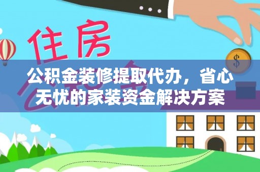 洪湖公积金装修提取代办，省心无忧的家装资金解决方案