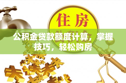 洪湖公积金贷款额度计算，掌握技巧，轻松购房