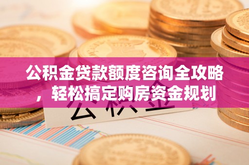 洪湖公积金贷款额度咨询全攻略，轻松搞定购房资金规划