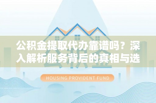 洪湖公积金提取代办靠谱吗？深入解析服务背后的真相与选择指南