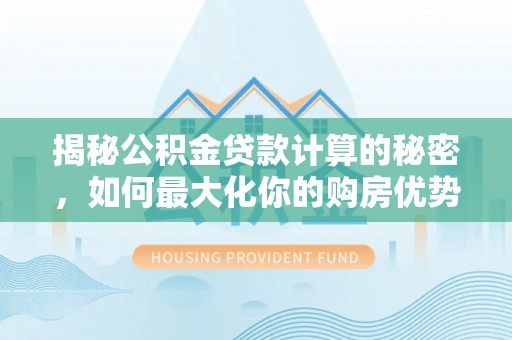 洪湖揭秘公积金贷款计算的秘密，如何最大化你的购房优势