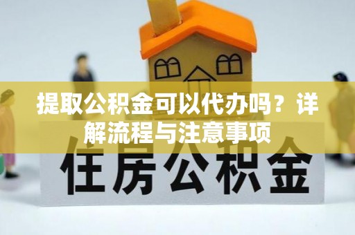 洪湖提取公积金可以代办吗？详解流程与注意事项