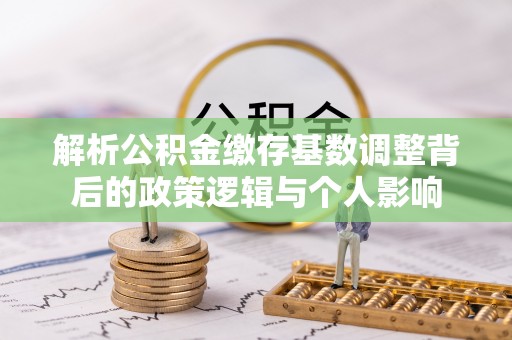 洪湖解析公积金缴存基数调整背后的政策逻辑与个人影响