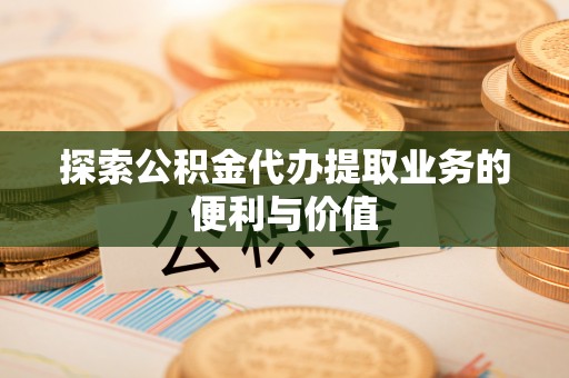 洪湖探索公积金代办提取业务的便利与价值