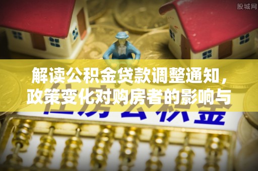 洪湖解读公积金贷款调整通知，政策变化对购房者的影响与机遇