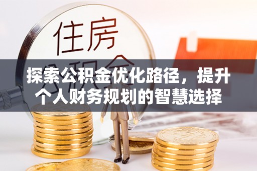 洪湖探索公积金优化路径，提升个人财务规划的智慧选择