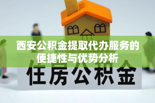 洪湖西安公积金提取代办服务的便捷性与优势分析