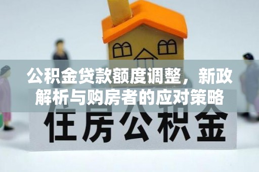 洪湖公积金贷款额度调整，新政解析与购房者的应对策略