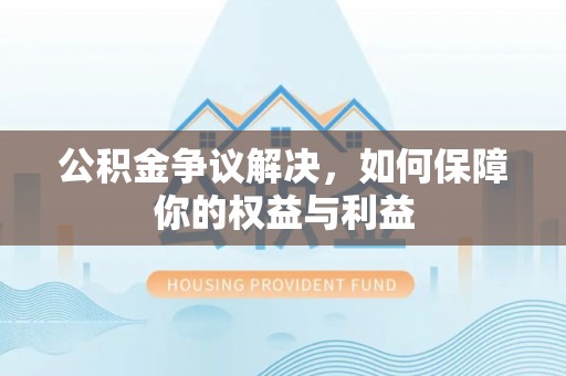 洪湖公积金争议解决，如何保障你的权益与利益