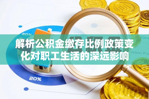 洪湖解析公积金缴存比例政策变化对职工生活的深远影响