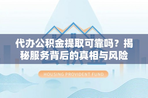 洪湖代办公积金提取可靠吗？揭秘服务背后的真相与风险