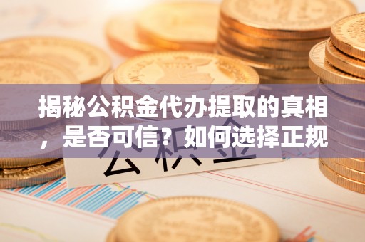 洪湖揭秘公积金代办提取的真相，是否可信？如何选择正规服务？