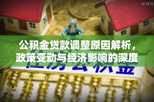 洪湖公积金贷款调整原因解析，政策变动与经济影响的深度探讨